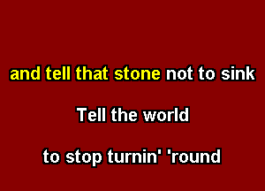 and tell that stone not to sink

Tell the world

to stop turnin' 'round