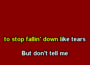 to stop fallin' down like tears

But don't tell me