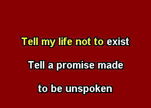 Tell my life not to exist

Tell a promise made

to be unspoken