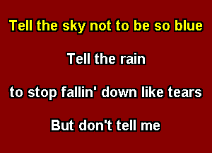 Tell the sky not to be so blue

Tell the rain
to stop fallin' down like tears

But don't tell me