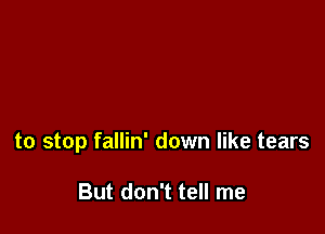 to stop fallin' down like tears

But don't tell me