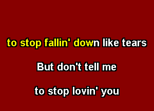 to stop fallin' down like tears

But don't tell me

to stop lovin' you