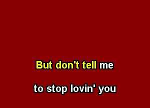 But don't tell me

to stop lovin' you