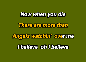 Now when you die

There are more than
Angels watchin' overme

I believe oh I believe