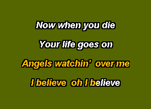 Now when you die

Your life goes on
Angels watchin' overme

I believe oh I believe