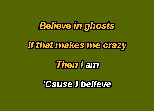 Beiieve in ghosts

If that makes me crazy

Then I am

'Cause Ibeiieve
