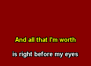 And all that I'm worth

is right before my eyes