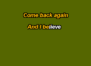 Come back again

And I believe