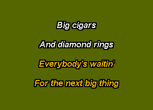 Big cigars
And diamond rings

E verybody's waitin'

For the next big thing