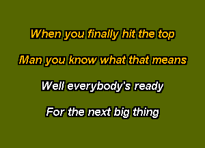 When you finaHy hit the top

Man you know what that means

Well everybody's ready

For the next big thing