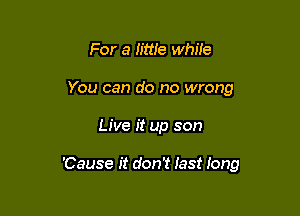 For a Iittle while
You can do no wrong

Live it up son

'Cause it don't last long