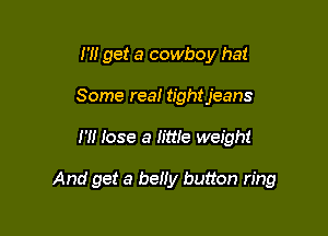 I'll get a cowboy hat
Some real tightjeans

H! Iose a Httie weight

And get a belly button ring
