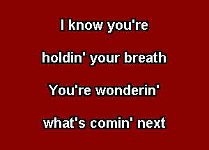 I know you're

holdin' your breath

You're wonderin'

what's comin' next