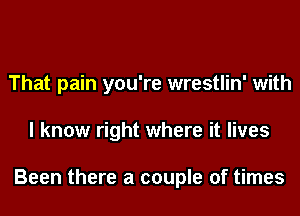 That pain you're wrestlin' with
I know right where it lives

Been there a couple of times