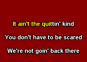 It ain't the quittin' kind

You don't have to be scared

We're not goin' back there