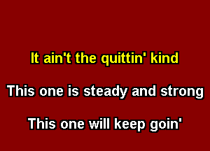 It ain't the quittin' kind

This one is steady and strong

This one will keep goin'