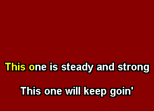 This one is steady and strong

This one will keep goin'