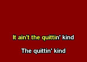 It ain't the quittin' kind

The quittin' kind