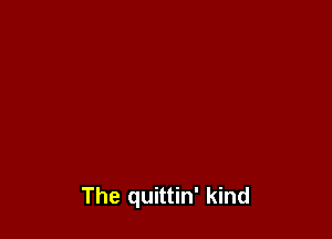 The quittin' kind