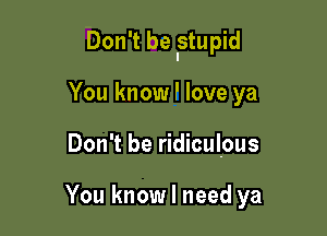 Don't be Istupid

You know f love ya
Don't be ridiculous

You know I need ya