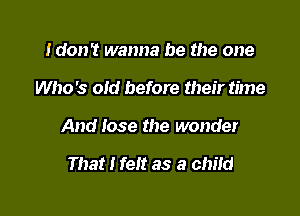 IdonT wanna be the one

Who's old before their time

And lose the wonder

That I felt as a child