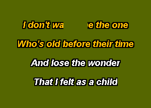 IdonT wa Ie the one

Who's old before their time

And lose the wonder

That I felt as a child