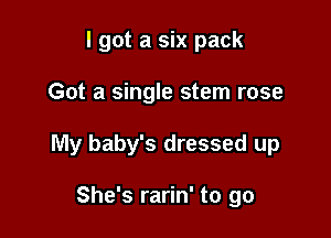 I got a six pack

Got a single stern rose

My baby's dressed up

She's rarin' to go