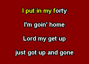 I put in my forty
I'm goin' home

Lord my get up

just got up and gone