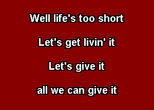 Well life's too short
Let's get livin' it

Let's give it

all we can give it