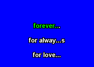 forever...

for alway...s

for love...