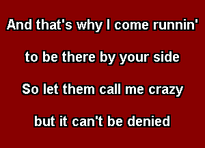 And that's why I come runnin'
to be there by your side
So let them call me crazy

but it can't be denied