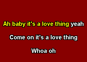 Ah baby it's a love thing yeah

Come on it's a love thing

Whoa oh