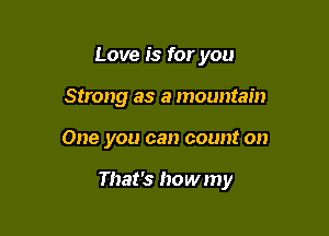 Love is for you
Strong as a mountain

One you can count on

That's howmy