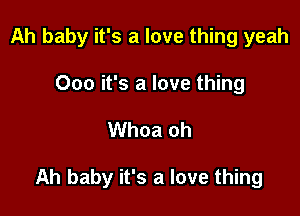 Ah baby it's a love thing yeah
000 it's a love thing

Whoa oh

Ah baby it's a love thing