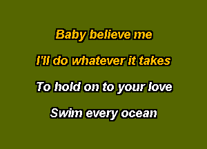 Baby believe me

I'll do whatever it takes

To hold on to your love

Swim every ocean