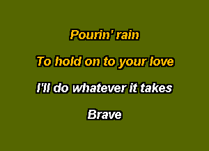 Poun'n' rain

To hold on to your love

I'll do whatever it takes

Brave