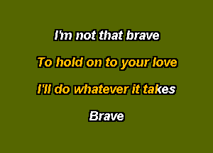 I'm not that brave

To hold on to your love

I'll do whatever it takes

Brave