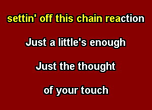 settin' off this chain reaction
Just a Iittle's enough

Just the thought

of your touch