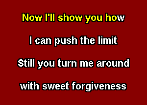 Now I'll show you how

I can push the limit

Still you turn me around

with sweet forgiveness