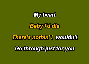 My heart
Baby I 'd die

There's nothin'! wouldn't

Go through just for you