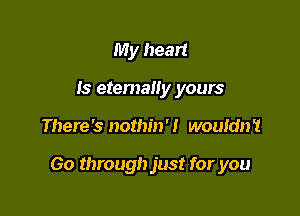 My heart
Is etemally yours

There's nothin'! wouldn't

Go through just for you