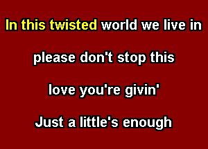 In this twisted world we live in
please don't stop this

love you're givin'

Just a Iittle's enough