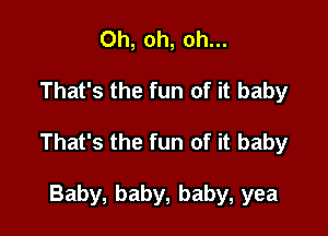 Oh, oh, oh...

That's the fun of it baby

That's the fun of it baby

Baby, baby, baby, yea