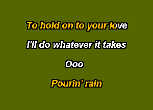 To hold on to your love

I'll do whatever it takes
000

Poun'n' rain