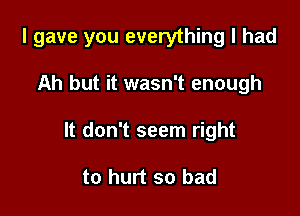 I gave you everything I had

Ah but it wasn't enough
It don't seem right

to hurt so bad