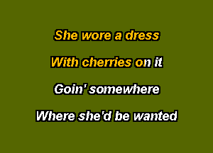 She wore a dress
With cherries on it

Goin' somewhere

Where she'd he wanted