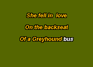 She fen in love

On the backseat

Of a Greyhound bus