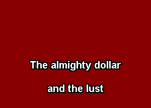 The almighty dollar

and the lust