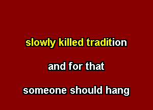 slowly killed tradition

and for that

someone should hang