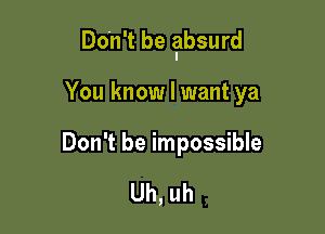 Don't be ?bsurd

You know I want ya

Don't be impossible

Uh, uh